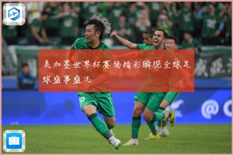 美加墨世界杯赛场精彩瞬现全球足球盛事盛况