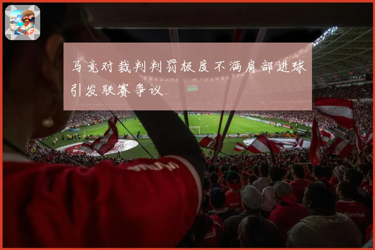 马竞对裁判判罚极度不满肩部进球引发联赛争议