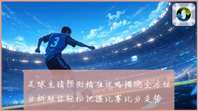 足球竞猜预测精准攻略揭晓全方位分析助你轻松把握比赛比分走势