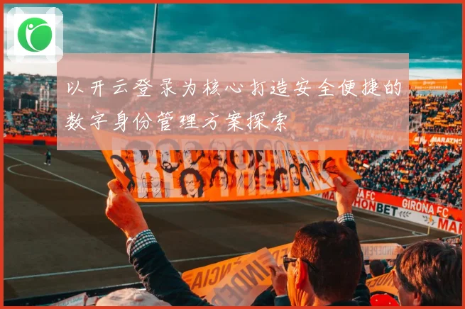 以开云登录为核心打造安全便捷的数字身份管理方案探索