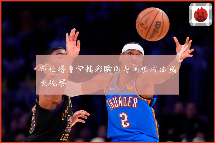 田径塔鲁伊精彩瞬间与训练方法成长观察