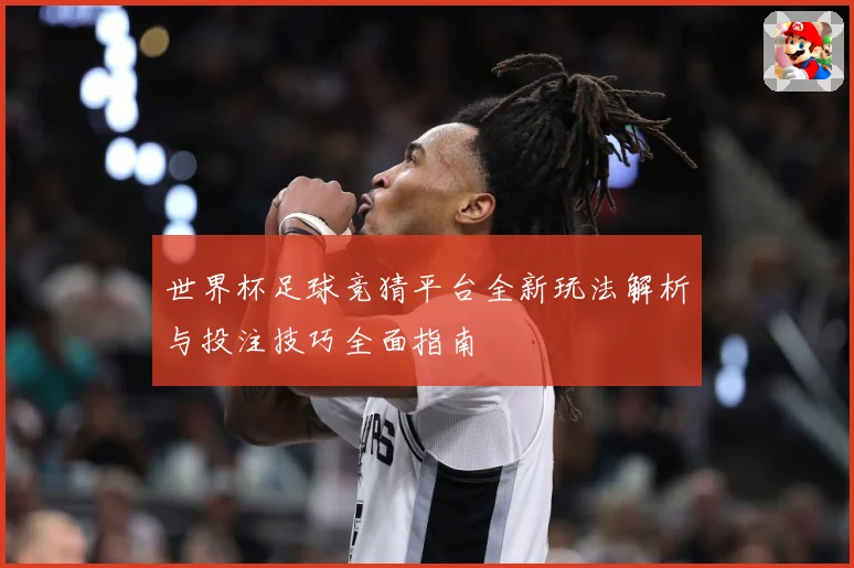 世界杯足球竞猜平台全新玩法解析与投注技巧全面指南