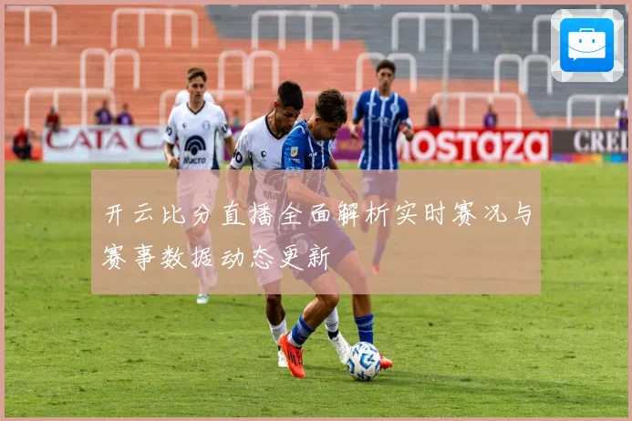 开云比分直播全面解析实时赛况与赛事数据动态更新