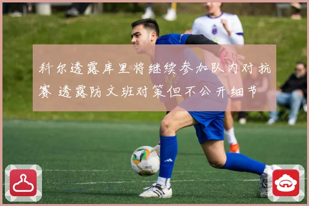 科尔透露库里将继续参加队内对抗赛 透露防文班对策但不公开细节
