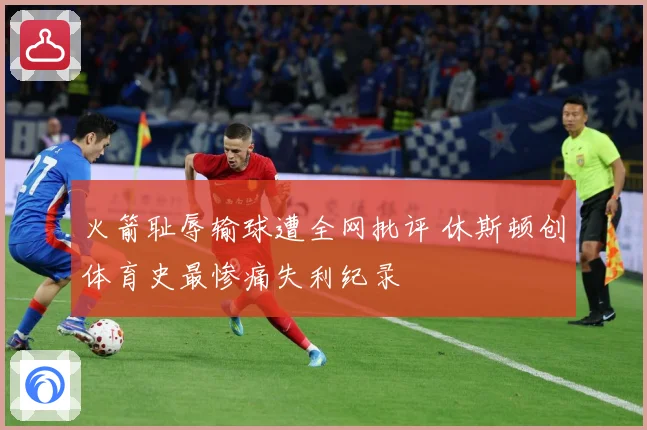火箭耻辱输球遭全网批评 休斯顿创体育史最惨痛失利纪录