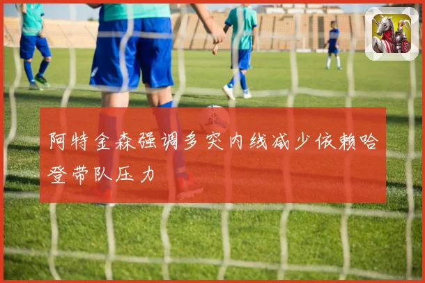 阿特金森强调多突内线减少依赖哈登带队压力