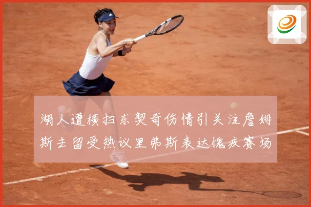 湖人遭横扫东契奇伤情引关注詹姆斯去留受热议里弗斯表达愧疚赛场复盘