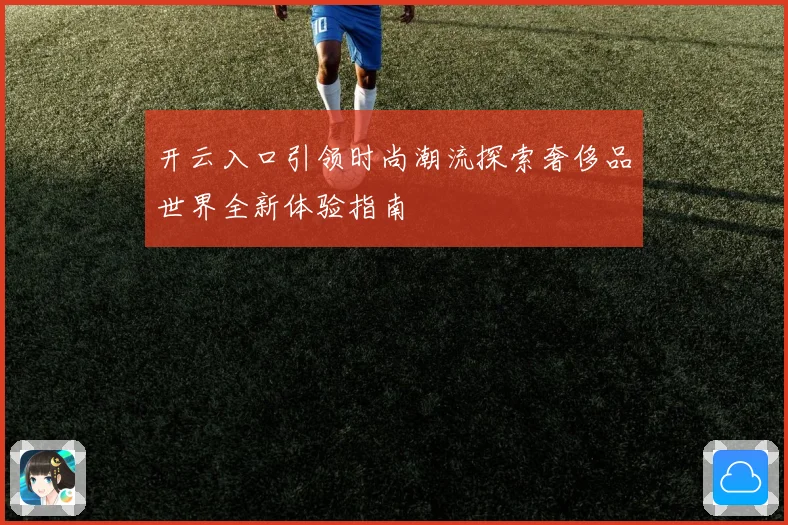 开云入口引领时尚潮流探索奢侈品世界全新体验指南