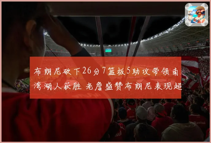 布朗尼砍下26分7篮板5助攻带领南湾湖人获胜 老詹盛赞布朗尼表现超乎想象