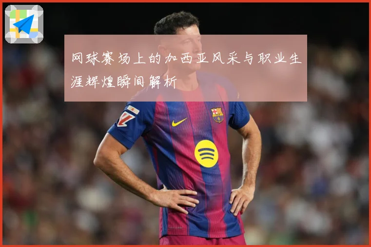 网球赛场上的加西亚风采与职业生涯辉煌瞬间解析