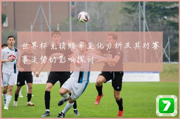 世界杯竞猜赔率变化分析及其对赛事走势的影响探讨