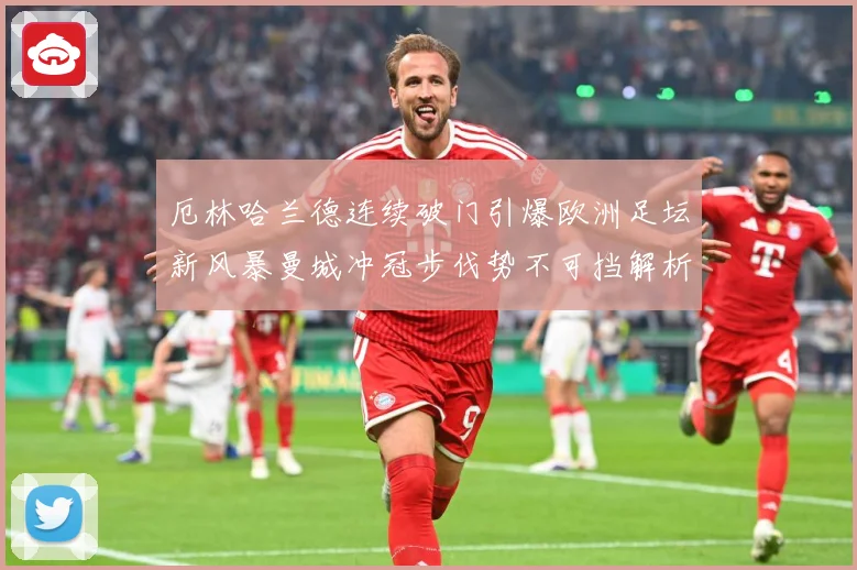 厄林哈兰德连续破门引爆欧洲足坛新风暴曼城冲冠步伐势不可挡解析