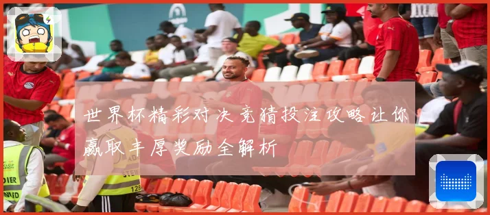 世界杯精彩对决竞猜投注攻略让你赢取丰厚奖励全解析