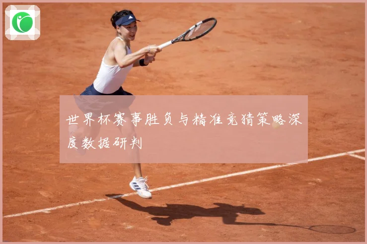 世界杯赛事胜负与精准竞猜策略深度数据研判