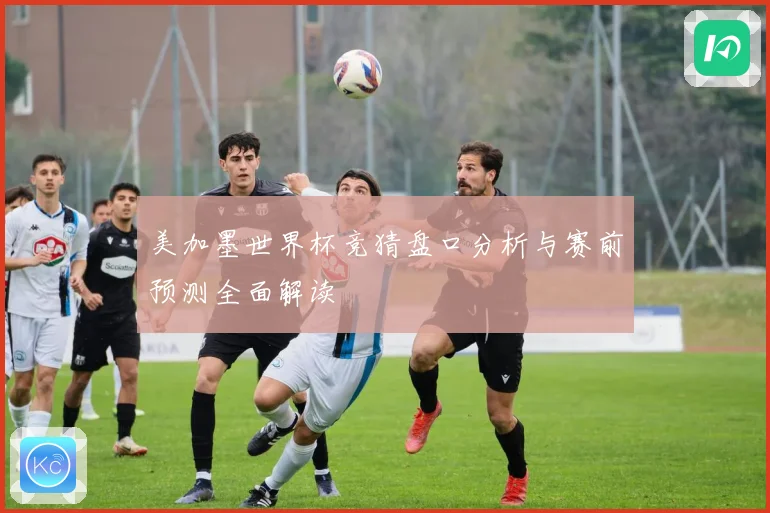 美加墨世界杯竞猜盘口分析与赛前预测全面解读
