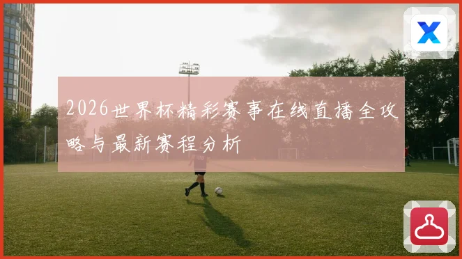 2026世界杯精彩赛事在线直播全攻略与最新赛程分析