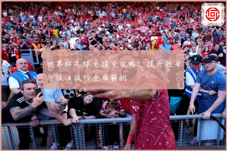 世界杯足球竞猜全攻略：提升胜率与投注技巧全面解析