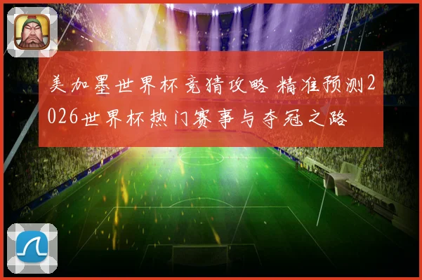 美加墨世界杯竞猜攻略 精准预测2026世界杯热门赛事与夺冠之路