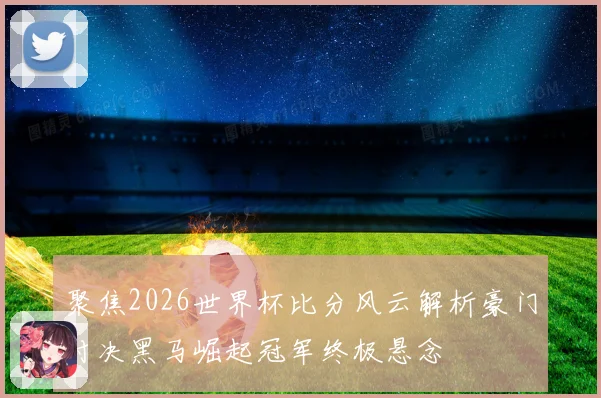 聚焦2026世界杯比分风云解析豪门对决黑马崛起冠军终极悬念