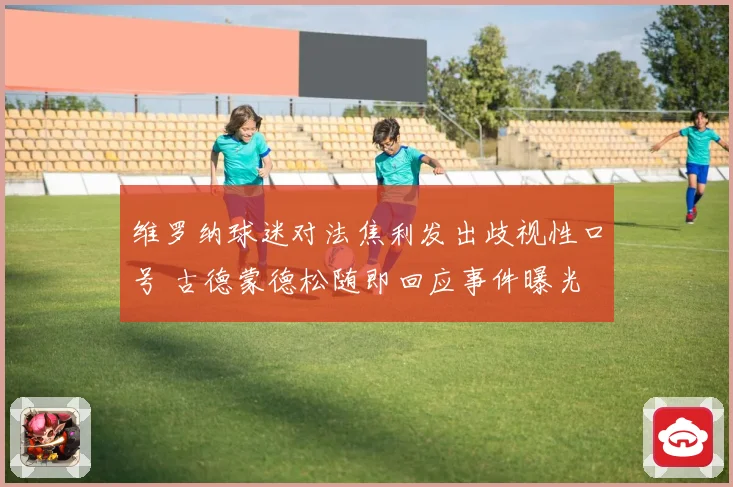 维罗纳球迷对法焦利发出歧视性口号 古德蒙德松随即回应事件曝光