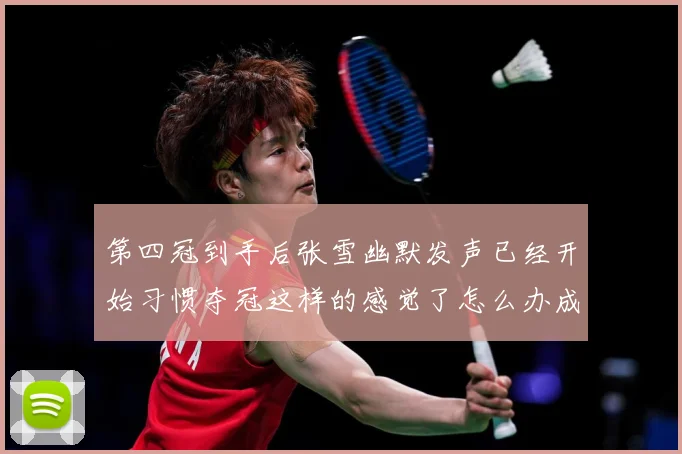 第四冠到手后张雪幽默发声已经开始习惯夺冠这样的感觉了怎么办成长观察
