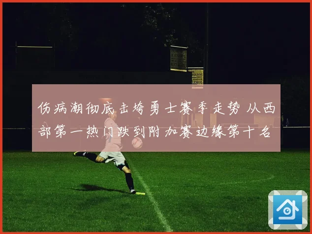 伤病潮彻底击垮勇士赛季走势 从西部第一热门跌到附加赛边缘第十名