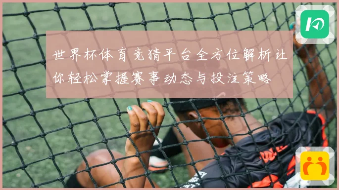 世界杯体育竞猜平台全方位解析让你轻松掌握赛事动态与投注策略