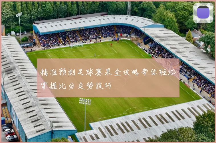 精准预测足球赛果全攻略带你轻松掌握比分走势技巧