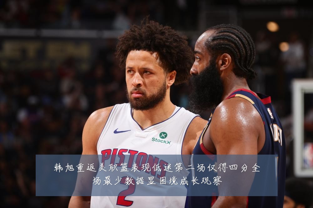 韩旭重返美职篮表现低迷第二场仅得四分全场最少数据显困境成长观察