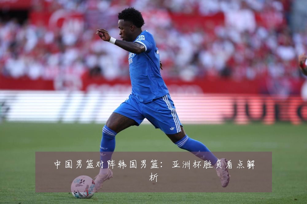 中国男篮对阵韩国男篮：亚洲杯胜负看点解析