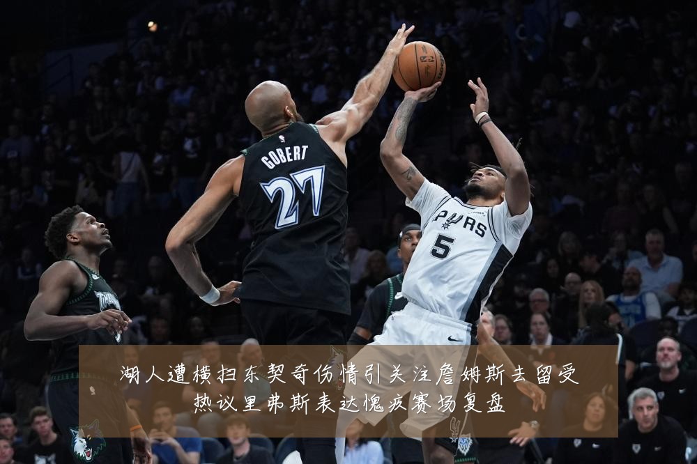湖人遭横扫东契奇伤情引关注詹姆斯去留受热议里弗斯表达愧疚赛场复盘