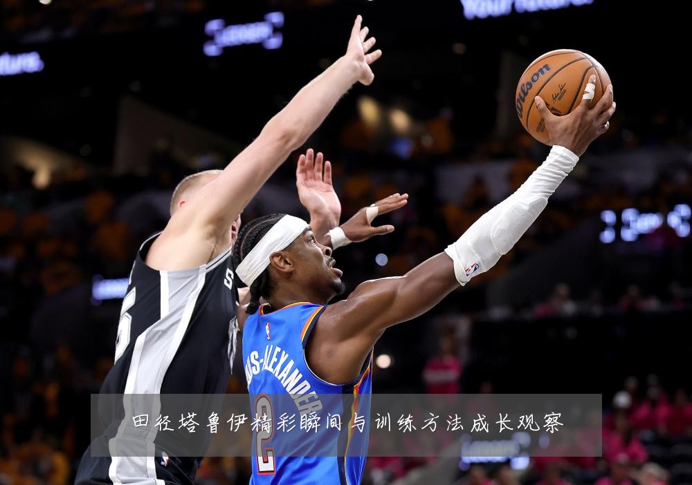 田径塔鲁伊精彩瞬间与训练方法成长观察