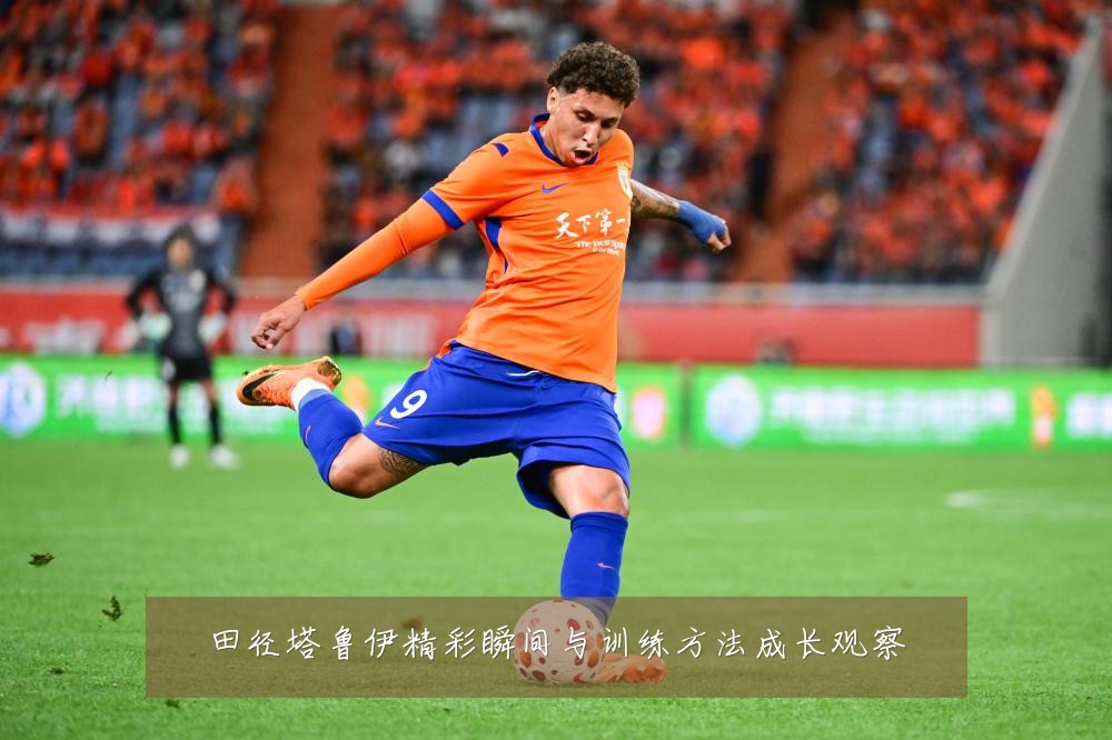 田径塔鲁伊精彩瞬间与训练方法成长观察